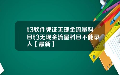 t3软件凭证无现金流量科目t3无现金流量科目不能录入【最新】