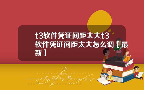 t3软件凭证间距太大t3软件凭证间距太大怎么调【最新】