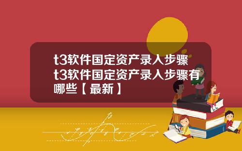 t3软件国定资产录入步骤t3软件国定资产录入步骤有哪些【最新】