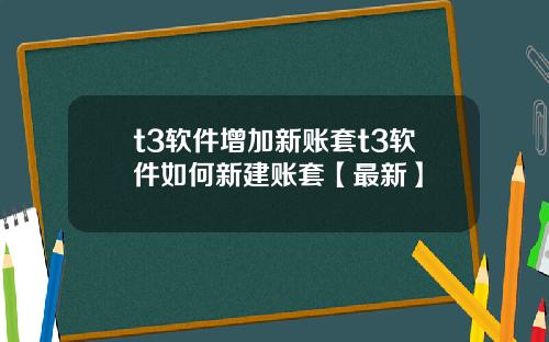 t3软件增加新账套t3软件如何新建账套【最新】