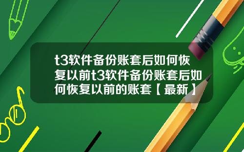 t3软件备份账套后如何恢复以前t3软件备份账套后如何恢复以前的账套【最新】