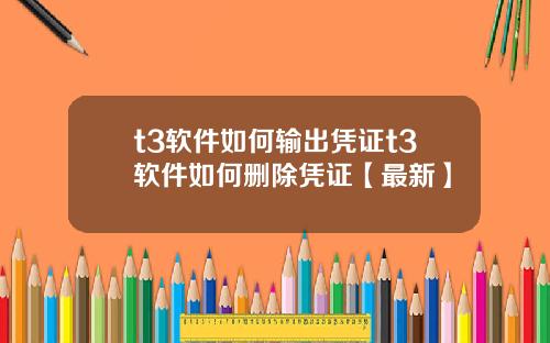 t3软件如何输出凭证t3软件如何删除凭证【最新】