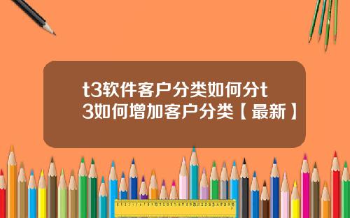 t3软件客户分类如何分t3如何增加客户分类【最新】