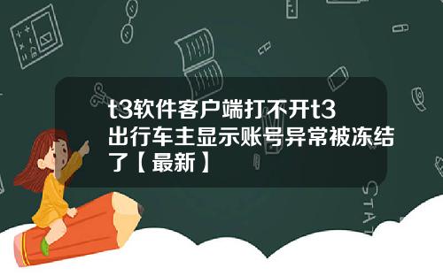 t3软件客户端打不开t3出行车主显示账号异常被冻结了【最新】
