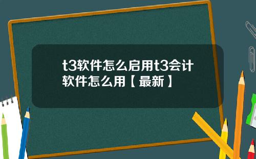 t3软件怎么启用t3会计软件怎么用【最新】