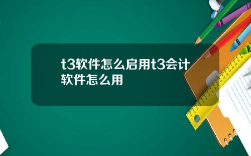 t3软件怎么启用t3会计软件怎么用