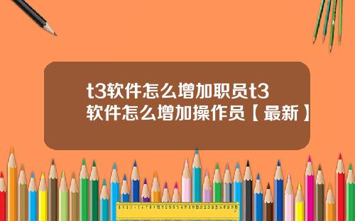 t3软件怎么增加职员t3软件怎么增加操作员【最新】