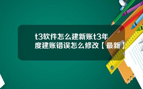 t3软件怎么建新账t3年度建账错误怎么修改【最新】