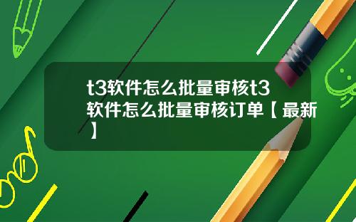 t3软件怎么批量审核t3软件怎么批量审核订单【最新】