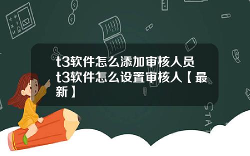 t3软件怎么添加审核人员t3软件怎么设置审核人【最新】