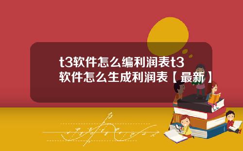 t3软件怎么编利润表t3软件怎么生成利润表【最新】