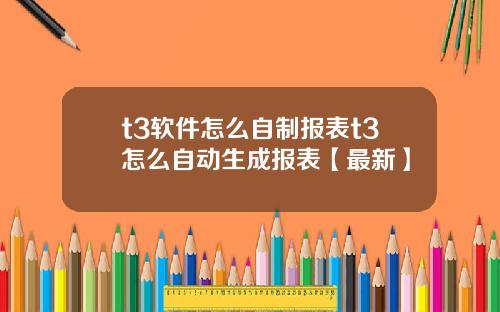 t3软件怎么自制报表t3怎么自动生成报表【最新】