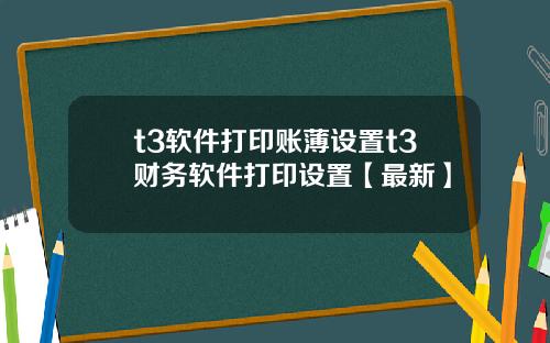 t3软件打印账薄设置t3财务软件打印设置【最新】