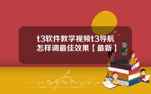 t3软件教学视频t3导航怎样调最佳效果【最新】
