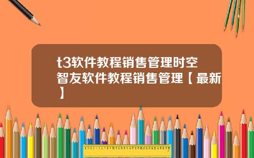 t3软件教程销售管理时空智友软件教程销售管理【最新】