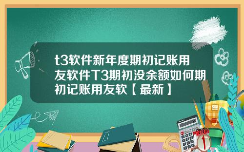t3软件新年度期初记账用友软件T3期初没余额如何期初记账用友软【最新】