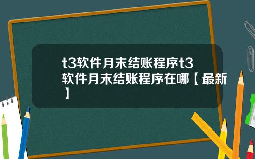 t3软件月末结账程序t3软件月末结账程序在哪【最新】