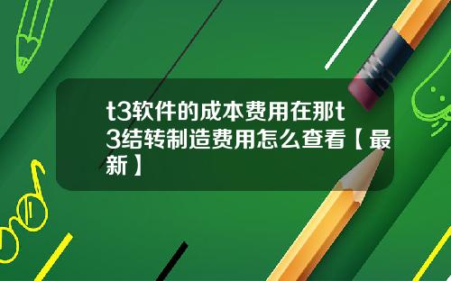 t3软件的成本费用在那t3结转制造费用怎么查看【最新】