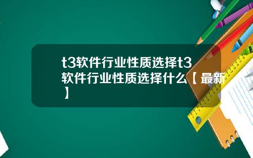 t3软件行业性质选择t3软件行业性质选择什么【最新】