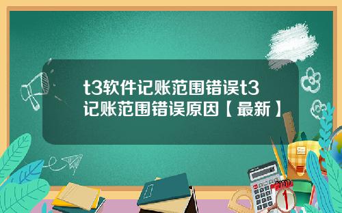 t3软件记账范围错误t3记账范围错误原因【最新】