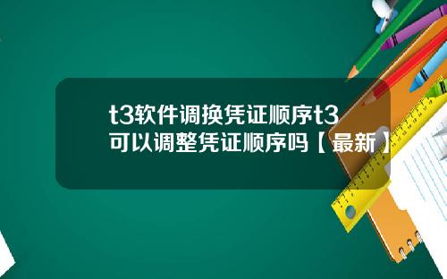 t3软件调换凭证顺序t3可以调整凭证顺序吗【最新】