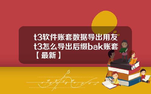 t3软件账套数据导出用友t3怎么导出后缀bak账套【最新】