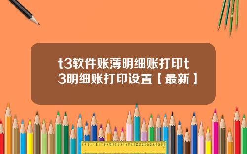 t3软件账薄明细账打印t3明细账打印设置【最新】