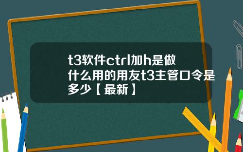 t3软件ctrl加h是做什么用的用友t3主管口令是多少【最新】