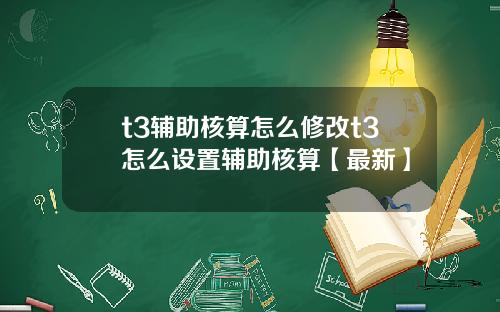 t3辅助核算怎么修改t3怎么设置辅助核算【最新】