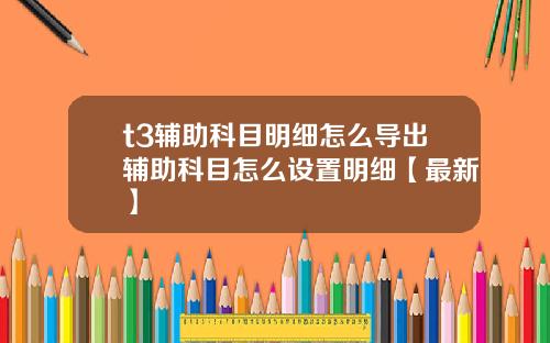 t3辅助科目明细怎么导出辅助科目怎么设置明细【最新】