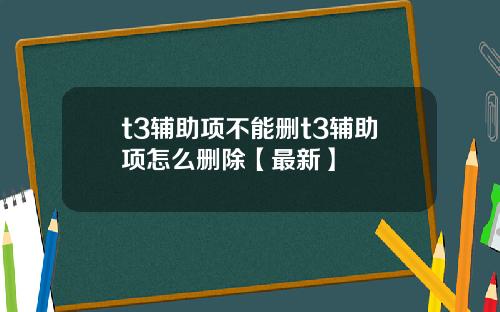 t3辅助项不能删t3辅助项怎么删除【最新】