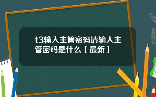 t3输入主管密码请输入主管密码是什么【最新】