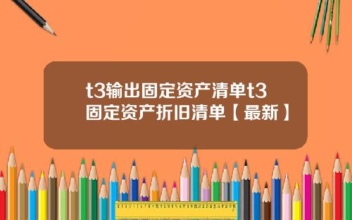 t3输出固定资产清单t3固定资产折旧清单【最新】