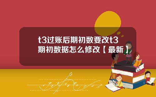 t3过账后期初数要改t3期初数据怎么修改【最新】