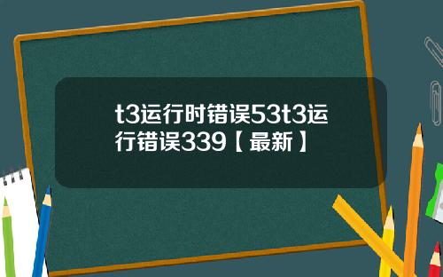 t3运行时错误53t3运行错误339【最新】