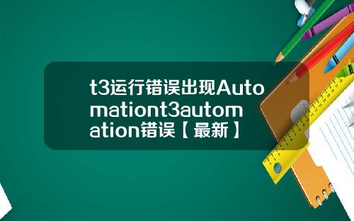 t3运行错误出现Automationt3automation错误【最新】