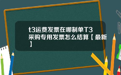 t3运费发票在哪制单T3采购专用发票怎么结算【最新】