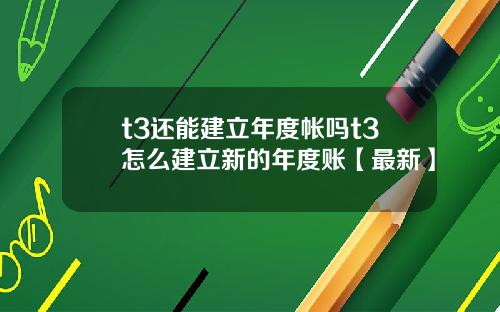 t3还能建立年度帐吗t3怎么建立新的年度账【最新】