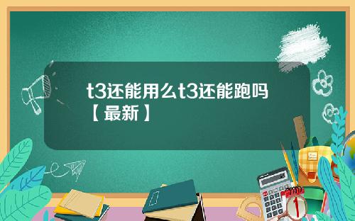 t3还能用么t3还能跑吗【最新】