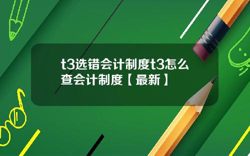 t3选错会计制度t3怎么查会计制度【最新】