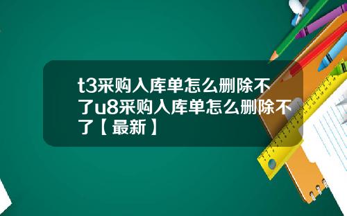 t3采购入库单怎么删除不了u8采购入库单怎么删除不了【最新】