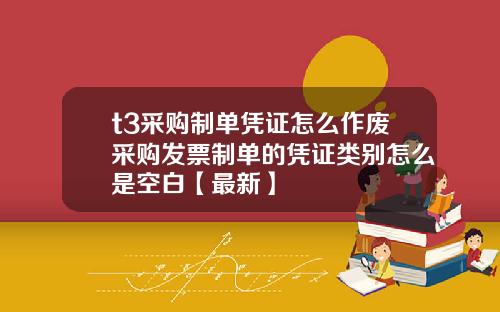 t3采购制单凭证怎么作废采购发票制单的凭证类别怎么是空白【最新】