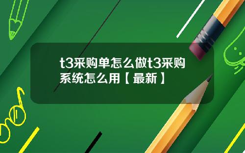 t3采购单怎么做t3采购系统怎么用【最新】