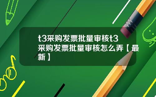 t3采购发票批量审核t3采购发票批量审核怎么弄【最新】