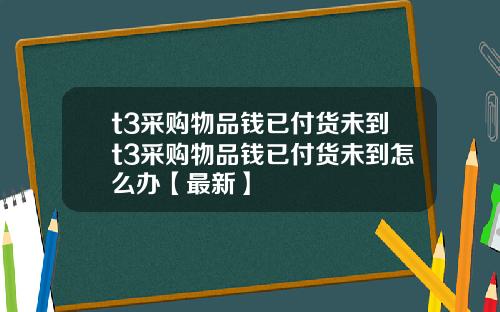 t3采购物品钱已付货未到t3采购物品钱已付货未到怎么办【最新】