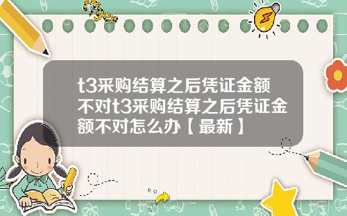 t3采购结算之后凭证金额不对t3采购结算之后凭证金额不对怎么办【最新】