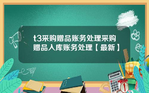 t3采购赠品账务处理采购赠品入库账务处理【最新】
