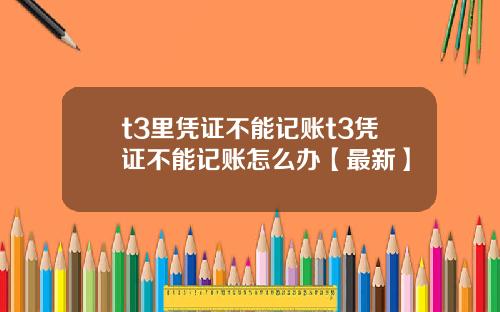 t3里凭证不能记账t3凭证不能记账怎么办【最新】