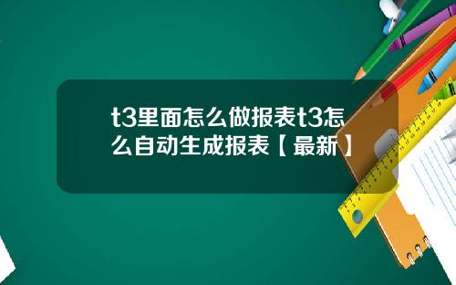 t3里面怎么做报表t3怎么自动生成报表【最新】
