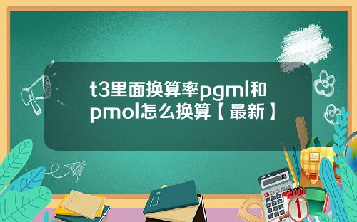 t3里面换算率pgml和pmol怎么换算【最新】